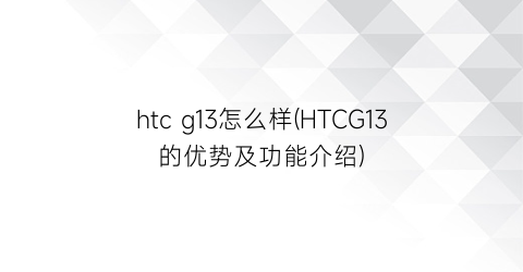 htcg13怎么样(HTCG13的优势及功能介绍)